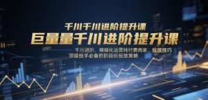 巨量千川进阶提升课,千川进阶、精细化运营纯付费商家、投放技巧、顶级投手必备的阶段性投放策略|淘骐网赚资源库