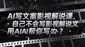 AI写文案影视解说课,自己不会写影视解说文案怎么办?用AI帮你写|淘骐网赚资源库