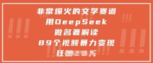 非常爆火的文学赛道，用deepseek做名著解读 ，89个视频暴力变现1w+|淘骐网赚资源库