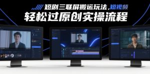 短剧三联屏搬运玩法，短剧搬运轻松过原创实操流程|淘骐网赚资源库
