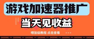 游戏加速器推广项目当天见收益,纯干货喂饭级教程分享|淘骐网赚资源库