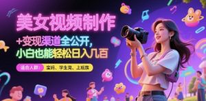 美女视频制作 + 变现渠道全公开，小白也能轻松日入几张【揭秘】|淘骐网赚资源库