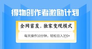 得物创作者激励，独家变现模式，轻松上手，日入3张+可矩阵，可放大【揭秘】|淘骐网赚资源库