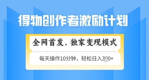 得物创作者激励,独家变现模式,轻松上手,日入3张+可矩阵,可放大【揭秘】|淘骐网赚资源库