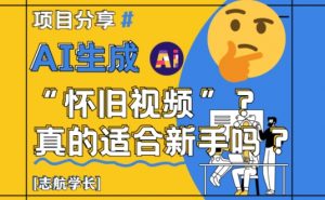 AI生成怀旧视频真的很适合新手?详细讲解!|淘骐网赚资源库