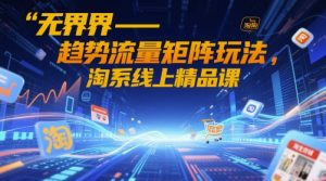 无界-趋势流量矩阵玩法,淘系线上精品课|淘骐网赚资源库