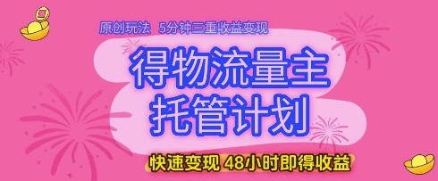 得物流量主托管计划,原创玩法,5分钟三重收益变现,快速变现,48小时即得收益【揭秘】|淘骐网赚资源库