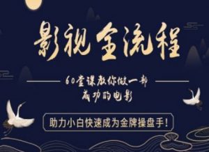 【影视全流程】教你做一部成功的电影，助力小白快速成为金牌操盘手|淘骐网赚资源库