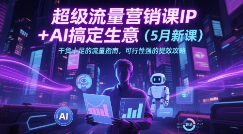 超级流量营销课IP+AI搞定生意(5月新课)干货十足的流量指南,可行性强的提效攻略|淘骐网赚资源库