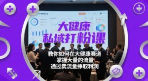 大健康私域打粉课,教你如何在大健康赛道,掌握大量的流量,通过卖流量挣取利润|淘骐网赚资源库