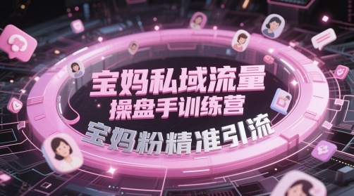 宝妈私域流量操盘手训练营,宝妈粉精准引流|淘骐网赚资源库