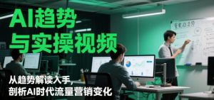AI趋势与实操视频,从趋势解读入手,剖析AI时代流量营销变化|淘骐网赚资源库