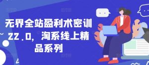 无界全站盈利术密训22.0,淘系线上精品系列|淘骐网赚资源库