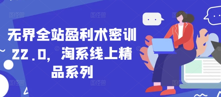 无界全站盈利术密训22.0,淘系线上精品系列|淘骐网赚资源库