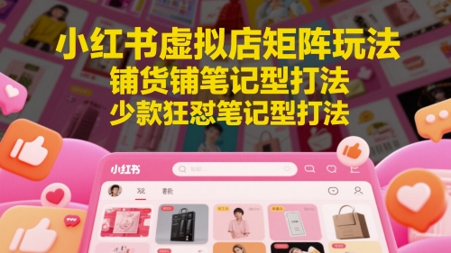 小红书虚拟店矩阵玩法,铺货铺笔记型打法,少款狂怼笔记型打法|淘骐网赚资源库