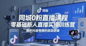 同城0粉直播课程,零基础新人直播实操训练营,解析抖音电商的底层逻辑|淘骐网赚资源库