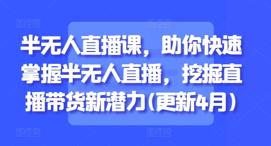 半无人直播课,助你快速掌握半无人直播,挖掘直播带货新潜力(更新5月)|淘骐网赚资源库