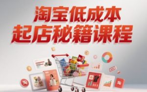 淘宝低成本起店系统课,助你快速起店,实现弯道超车|淘骐网赚资源库