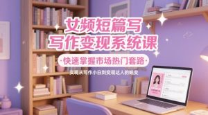 女频短篇写作变现系统课,快速掌握市场热门套路,实现从写作小白到变现达人的蜕变|淘骐网赚资源库
