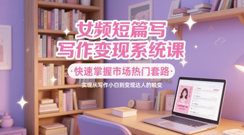 女频短篇写作变现系统课,快速掌握市场热门套路,实现从写作小白到变现达人的蜕变|淘骐网赚资源库