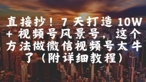 直接抄！7 天打造 10W + 视频号风景号，这个方法做微信视频号太牛了(附详细教程)|淘骐网赚资源库