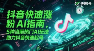 抖音快速涨粉AI指南，5种当前热门AI玩法，助力抖音快速起号|淘骐网赚资源库