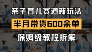 AI亲子育儿赛道新玩法,新号半个月带货600多单,保姆级教程拆解|淘骐网赚资源库
