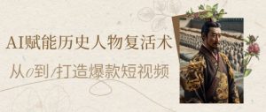 AI赋能历史人物复活术：从0到1打造爆款短视频，7天涨粉10W，小白也能月入过1W|淘骐网赚资源库