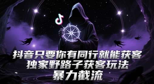 抖音只要你有同行就能获客,独家野路子获客玩法,暴力截流【揭秘】|淘骐网赚资源库