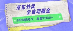 2025新风口,京东外卖全自动掘金,单窗口100+【揭秘】|淘骐网赚资源库