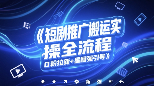 短剧推广搬运实操全流程，0粉拉新+星图强引导|淘骐网赚资源库