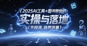 2025AI工具+图书带货的实操与落地，图文起号带货全攻略，不投流，自然流量|淘骐网赚资源库