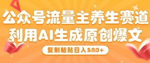 公众号流量主养生赛道，利用AI生成原创爆文，复制粘贴日入5张|淘骐网赚资源库