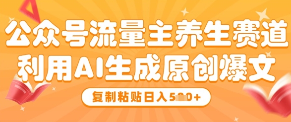公众号流量主养生赛道，利用AI生成原创爆文，复制粘贴日入5张|淘骐网赚资源库