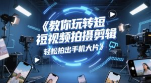教你玩转短视频拍摄剪辑,轻松拍出手机大片|淘骐网赚资源库