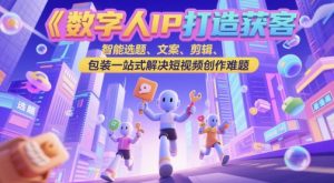数字人IP打造获客变现实操课，智能选题、文案、剪辑、包装一站式解决短视频创作难题|淘骐网赚资源库