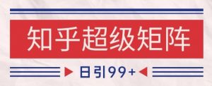 知乎超级矩阵玩法引流高质量精准粉SEO覆盖，日变现1k+【揭秘】|淘骐网赚资源库