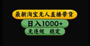 最新淘宝无人直播带货独家技术,日入1k+,无违规无封号,操作简单,长期稳定【揭秘】|淘骐网赚资源库