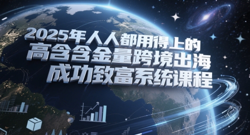 2025年人人都用得上的高含金量跨境出海成功致富系统课程|淘骐网赚资源库
