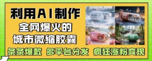 利用AI制作全网爆火的城市微缩胶囊,条条爆款, 多平台分发,疯狂涨粉变现|淘骐网赚资源库