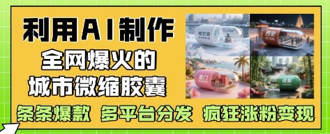 利用AI制作全网爆火的城市微缩胶囊,条条爆款, 多平台分发,疯狂涨粉变现|淘骐网赚资源库