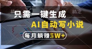 只需一键生成，AI全自动写小说，可一键生成120w字，每月躺着收益过1w+【揭秘】|淘骐网赚资源库