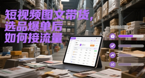 短视频图文带货，选品爆单后如何接流量|淘骐网赚资源库