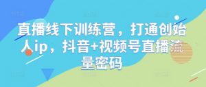 直播线下训练营,打通创始人ip,抖音+视频号直播流量密码|淘骐网赚资源库
