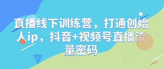 直播线下训练营,打通创始人ip,抖音+视频号直播流量密码|淘骐网赚资源库