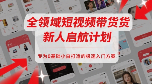 全领域短视频带货新人启航计划,专为0基础小白打造的极速入门方案|淘骐网赚资源库