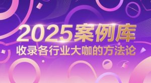 2025案例库,收录各行业大咖的方法论|淘骐网赚资源库