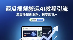 西瓜视频搬运AI教程引流高质量创业粉，日变现1k+【揭秘】|淘骐网赚资源库