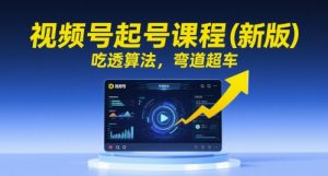 视频号起号课程(新版),吃透算法,弯道超车|淘骐网赚资源库