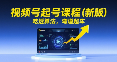视频号起号课程(新版),吃透算法,弯道超车|淘骐网赚资源库